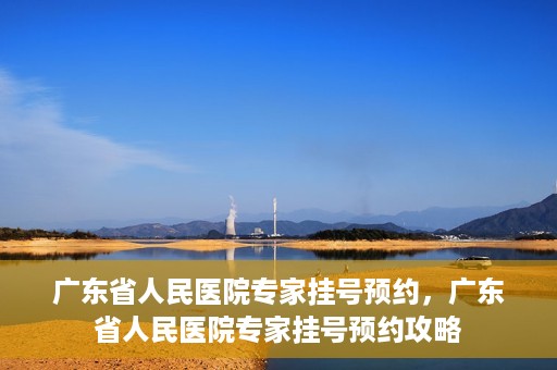 广东省人民医院专家挂号预约，广东省人民医院专家挂号预约攻略