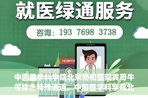 中国医学科学院北京协和医院黄哥牛号绿色特殊通道，中国医学科学院北京协和医院黄哥牛号，绿色特殊通道开启健康之门