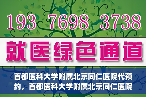 首都医科大学附属北京同仁医院代预约，首都医科大学附属北京同仁医院便捷代预约服务