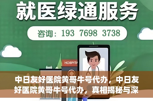 中日友好医院黄哥牛号代办，中日友好医院黄哥牛号代办，真相揭秘与深度解析