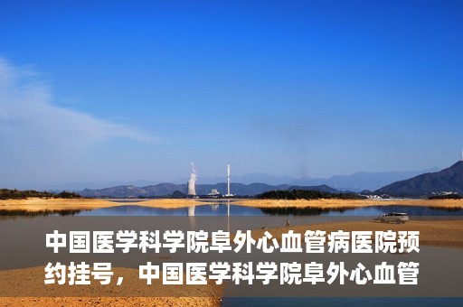 中国医学科学院阜外心血管病医院预约挂号，中国医学科学院阜外心血管病医院预约挂号指南