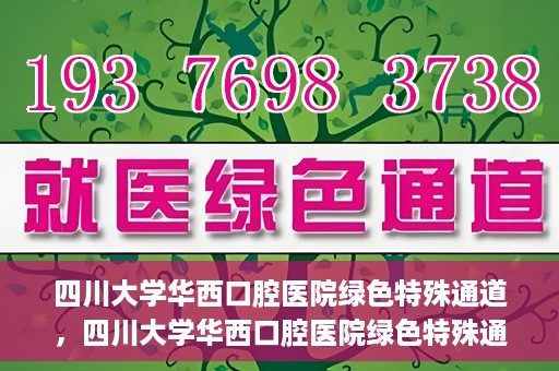 四川大学华西口腔医院绿色特殊通道，四川大学华西口腔医院绿色特殊通道，关爱患者，快速就医新路径