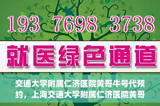 交通大学附属仁济医院黄哥牛号代预约，上海交通大学附属仁济医院黄哥牛号预约服务启动