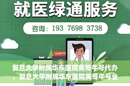 复旦大学附属华东医院黄哥牛号代办，复旦大学附属华东医院黄哥牛号业务代办攻略