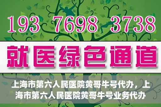 上海市第六人民医院黄哥牛号代办，上海市第六人民医院黄哥牛号业务代办攻略