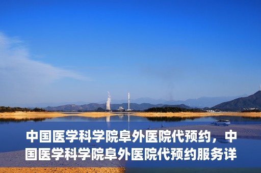 中国医学科学院阜外医院代预约，中国医学科学院阜外医院代预约服务详解