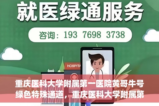 重庆医科大学附属第一医院黄哥牛号绿色特殊通道，重庆医科大学附属第一医院黄哥牛号绿色特殊通道，就医新选择