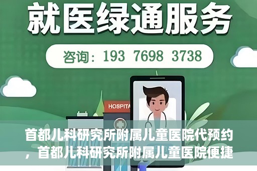 首都儿科研究所附属儿童医院代预约，首都儿科研究所附属儿童医院便捷代预约服务