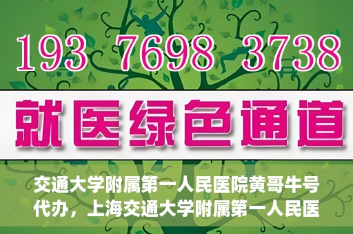 交通大学附属第一人民医院黄哥牛号代办，上海交通大学附属第一人民医院黄哥牛号代办攻略
