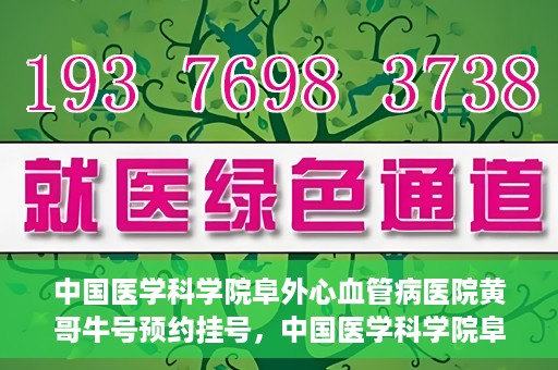 中国医学科学院阜外心血管病医院黄哥牛号预约挂号，中国医学科学院阜外心血管病医院黄哥牛号预约挂号指南，轻松挂号，健康无忧！