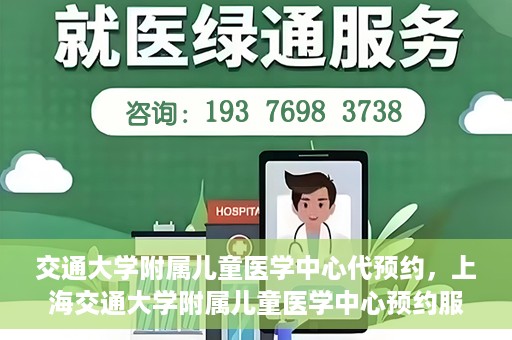 交通大学附属儿童医学中心代预约，上海交通大学附属儿童医学中心预约服务详解