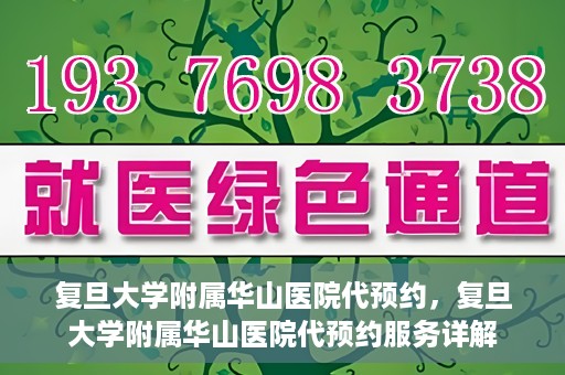 复旦大学附属华山医院代预约，复旦大学附属华山医院代预约服务详解