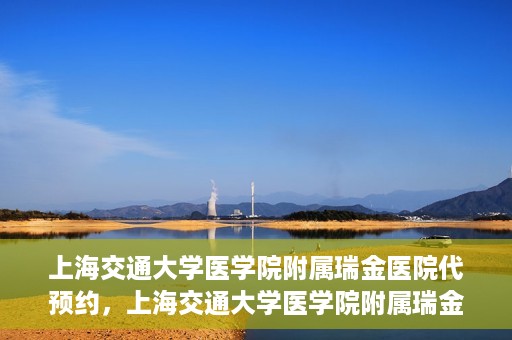 上海交通大学医学院附属瑞金医院代预约，上海交通大学医学院附属瑞金医院代预约服务详解