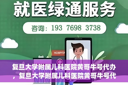 复旦大学附属儿科医院黄哥牛号代办，复旦大学附属儿科医院黄哥牛号代办，一站式服务详解