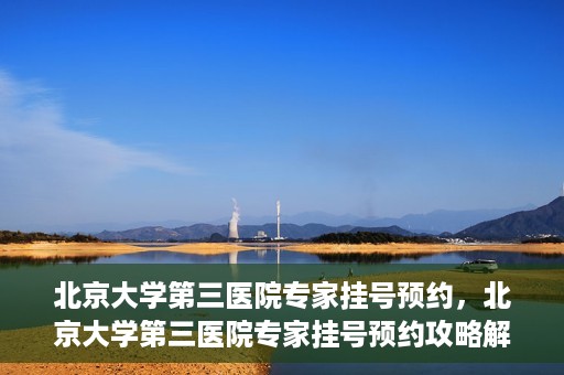 北京大学第三医院专家挂号预约，北京大学第三医院专家挂号预约攻略解析