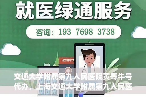 交通大学附属第九人民医院黄哥牛号代办，上海交通大学附属第九人民医院黄哥牛号预约代办服务解析