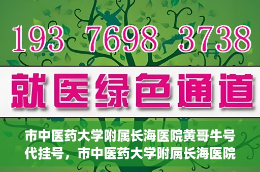 市中医药大学附属长海医院黄哥牛号代挂号，市中医药大学附属长海医院黄哥牛号代挂号服务解析