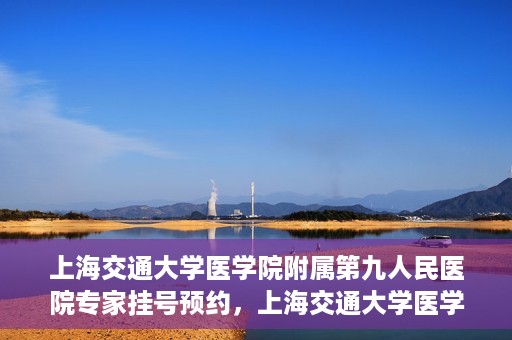 上海交通大学医学院附属第九人民医院专家挂号预约，上海交通大学医学院附属第九人民医院专家挂号预约攻略解析