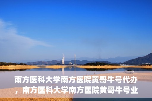 南方医科大学南方医院黄哥牛号代办，南方医科大学南方医院黄哥牛号业务代办攻略