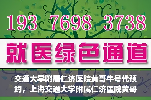 交通大学附属仁济医院黄哥牛号代预约，上海交通大学附属仁济医院黄哥牛号预约服务启动