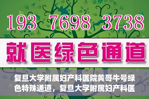 复旦大学附属妇产科医院黄哥牛号绿色特殊通道，复旦大学附属妇产科医院黄哥牛号，绿色特殊通道开启健康之门