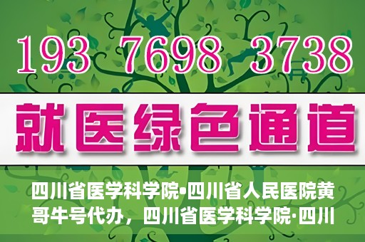 四川省医学科学院•四川省人民医院黄哥牛号代办，四川省医学科学院·四川省人民医院黄哥牛号挂号代办攻略