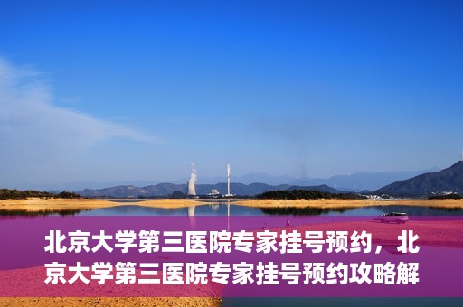 北京大学第三医院专家挂号预约，北京大学第三医院专家挂号预约攻略解析