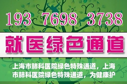 上海市肺科医院绿色特殊通道，上海市肺科医院绿色特殊通道，为健康护航的紧急通道
