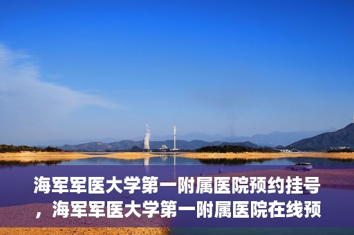 海军军医大学第一附属医院预约挂号，海军军医大学第一附属医院在线预约挂号攻略