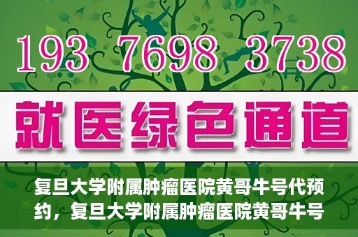 复旦大学附属肿瘤医院黄哥牛号代预约，复旦大学附属肿瘤医院黄哥牛号预约服务解析