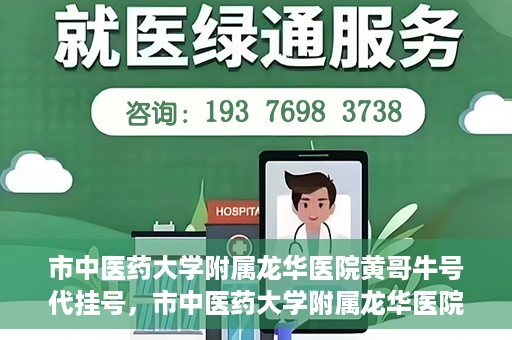 市中医药大学附属龙华医院黄哥牛号代挂号，市中医药大学附属龙华医院黄哥牛号代挂号服务解析