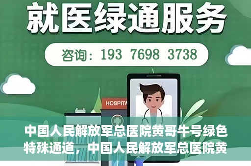 中国人民解放军总医院黄哥牛号绿色特殊通道，中国人民解放军总医院黄哥牛号，绿色特殊通道开启健康之门