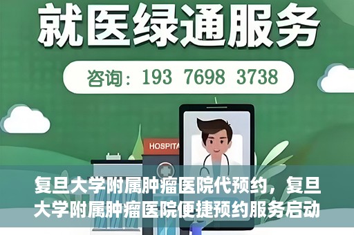 复旦大学附属肿瘤医院代预约，复旦大学附属肿瘤医院便捷预约服务启动
