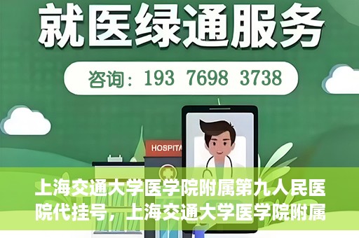 上海交通大学医学院附属第九人民医院代挂号，上海交通大学医学院附属第九人民医院代挂号服务详解