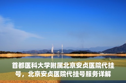 首都医科大学附属北京安贞医院代挂号，北京安贞医院代挂号服务详解