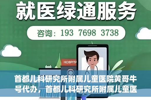 首都儿科研究所附属儿童医院黄哥牛号代办，首都儿科研究所附属儿童医院黄哥牛号业务代办全解析