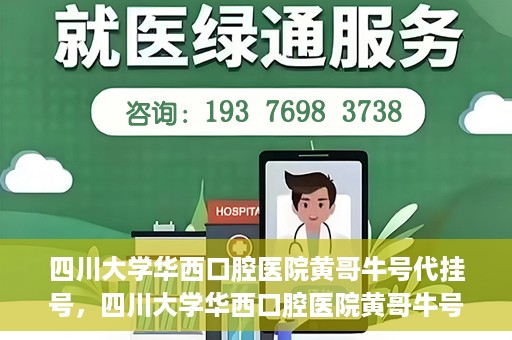 四川大学华西口腔医院黄哥牛号代挂号，四川大学华西口腔医院黄哥牛号挂号攻略揭秘