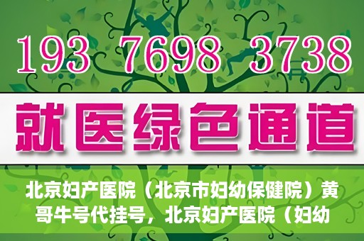 北京妇产医院（北京市妇幼保健院）黄哥牛号代挂号，北京妇产医院（妇幼保健院）黄哥牛号助您轻松预约挂号服务