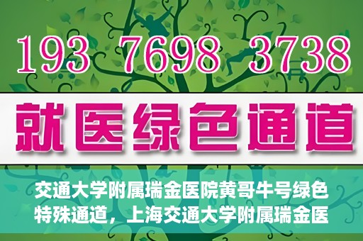 交通大学附属瑞金医院黄哥牛号绿色特殊通道，上海交通大学附属瑞金医院黄哥牛号，绿色特殊通道开启健康之门