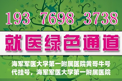海军军医大学第一附属医院黄哥牛号代挂号，海军军医大学第一附属医院黄哥挂号攻略，代挂号详解