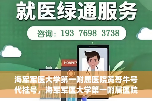 海军军医大学第一附属医院黄哥牛号代挂号，海军军医大学第一附属医院黄哥挂号攻略，代挂号详解