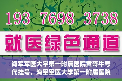 海军军医大学第一附属医院黄哥牛号代挂号，海军军医大学第一附属医院黄哥挂号攻略，代挂号详解