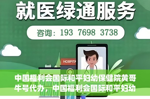 中国福利会国际和平妇幼保健院黄哥牛号代办，中国福利会国际和平妇幼保健院黄哥牛号业务代办全解析