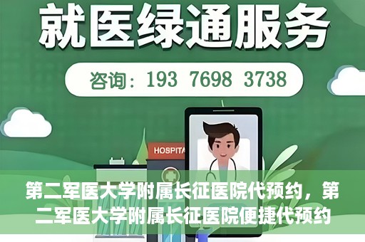 第二军医大学附属长征医院代预约，第二军医大学附属长征医院便捷代预约服务