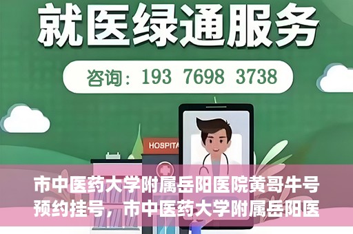 市中医药大学附属岳阳医院黄哥牛号预约挂号，市中医药大学附属岳阳医院黄哥牛号预约挂号攻略