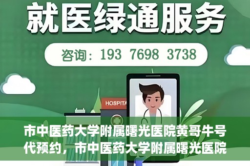 市中医药大学附属曙光医院黄哥牛号代预约，市中医药大学附属曙光医院黄哥牛号预约服务启动