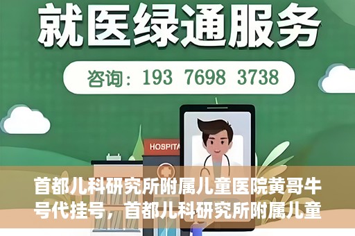 首都儿科研究所附属儿童医院黄哥牛号代挂号，首都儿科研究所附属儿童医院黄哥牛号——便捷挂号新体验