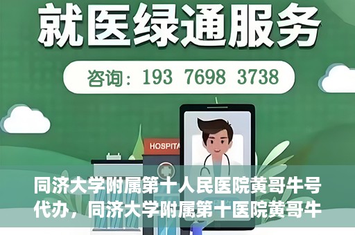 同济大学附属第十人民医院黄哥牛号代办，同济大学附属第十医院黄哥牛号预约代办服务解析