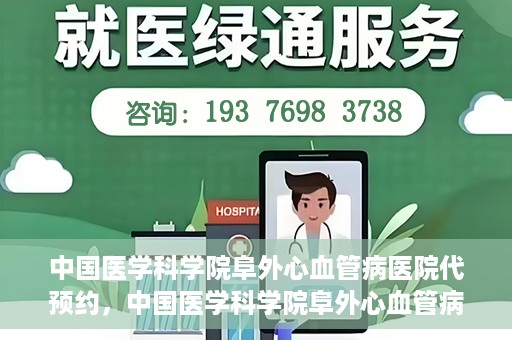中国医学科学院阜外心血管病医院代预约，中国医学科学院阜外心血管病医院预约服务详解，便捷代预约功能助您轻松就医