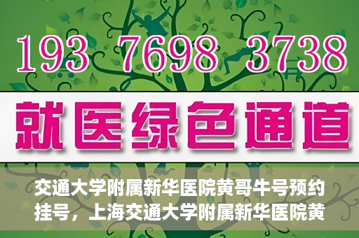 交通大学附属新华医院黄哥牛号预约挂号，上海交通大学附属新华医院黄哥牛号预约挂号攻略